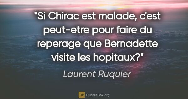 Laurent Ruquier citation: "Si Chirac est malade, c'est peut-etre pour faire du reperage..."