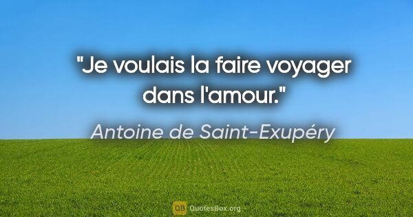 Antoine de Saint-Exupéry citation: "Je voulais la faire voyager dans l'amour."