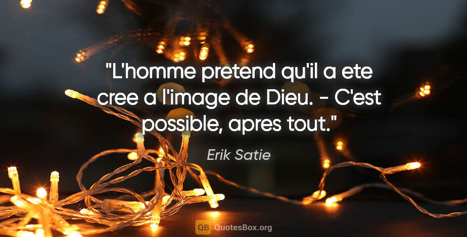 Erik Satie citation: "L'homme pretend qu'il a ete cree a l'image de Dieu. - C'est..."