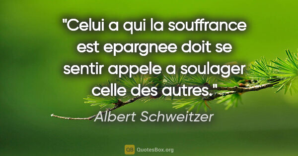 Albert Schweitzer citation: "Celui a qui la souffrance est epargnee doit se sentir appele a..."