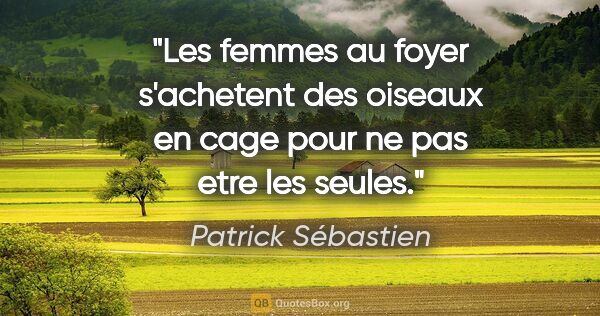 Patrick Sébastien citation: "Les femmes au foyer s'achetent des oiseaux en cage pour ne pas..."