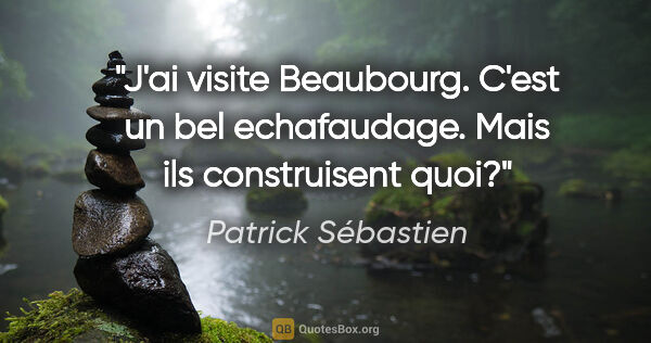 Patrick Sébastien citation: "J'ai visite Beaubourg. C'est un bel echafaudage. Mais ils..."