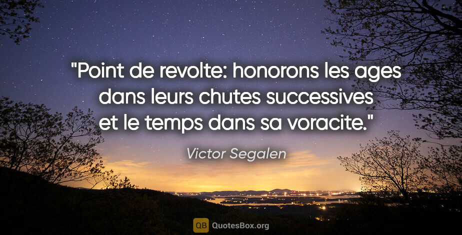 Victor Segalen citation: "Point de revolte: honorons les ages dans leurs chutes..."