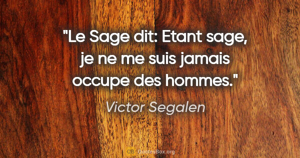 Victor Segalen citation: "Le Sage dit: Etant sage, je ne me suis jamais occupe des hommes."