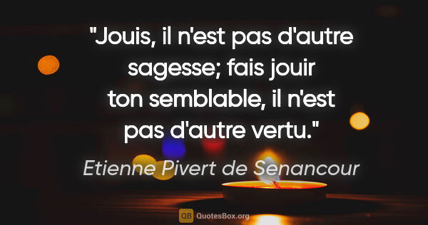 Etienne Pivert de Senancour citation: "Jouis, il n'est pas d'autre sagesse; fais jouir ton semblable,..."