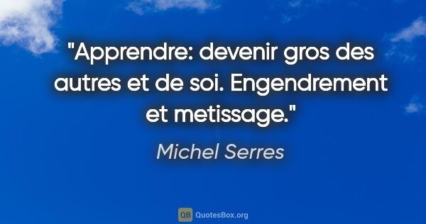 Michel Serres citation: "Apprendre: devenir gros des autres et de soi. Engendrement et..."