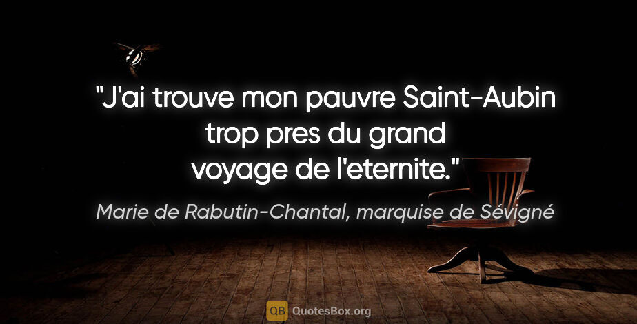 Marie de Rabutin-Chantal, marquise de Sévigné citation: "J'ai trouve mon pauvre Saint-Aubin trop pres du grand voyage..."