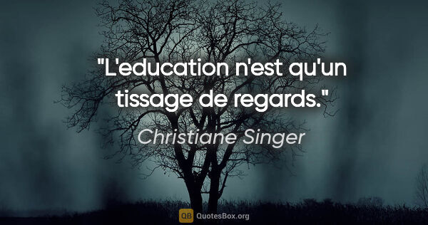 Christiane Singer citation: "L'education n'est qu'un tissage de regards."