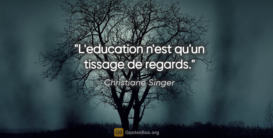 Christiane Singer citation: "L'education n'est qu'un tissage de regards."