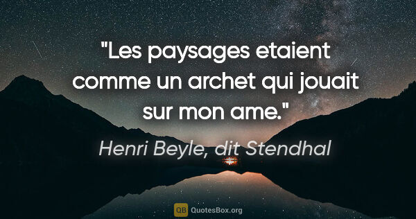 Henri Beyle, dit Stendhal citation: "Les paysages etaient comme un archet qui jouait sur mon ame."