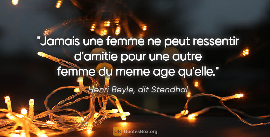 Henri Beyle, dit Stendhal citation: "Jamais une femme ne peut ressentir d'amitie pour une autre..."