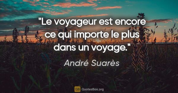 André Suarès citation: "Le voyageur est encore ce qui importe le plus dans un voyage."