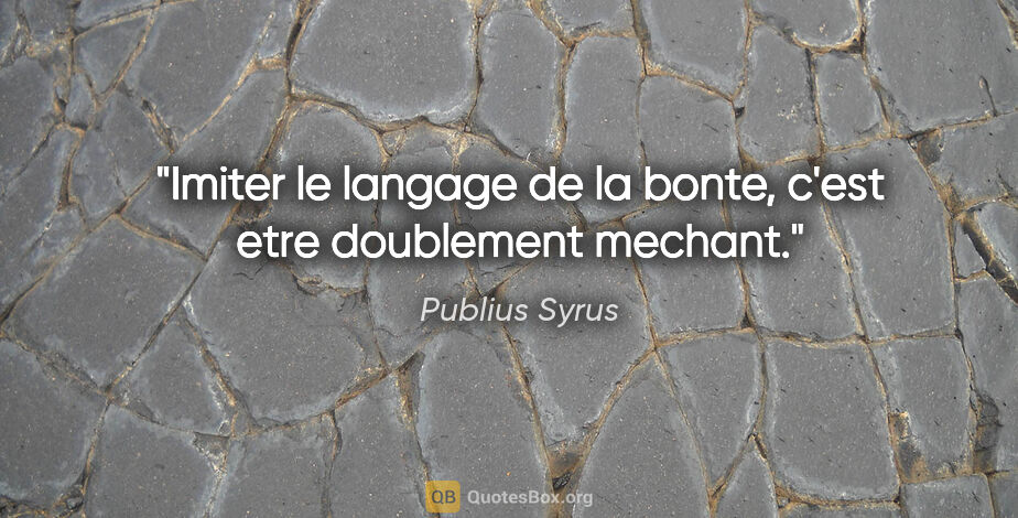 Publius Syrus citation: "Imiter le langage de la bonte, c'est etre doublement mechant."