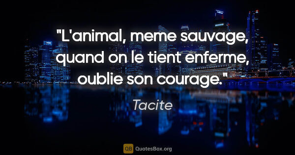 Tacite citation: "L'animal, meme sauvage, quand on le tient enferme, oublie son..."