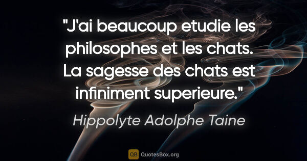 Hippolyte Adolphe Taine citation: "J'ai beaucoup etudie les philosophes et les chats. La sagesse..."