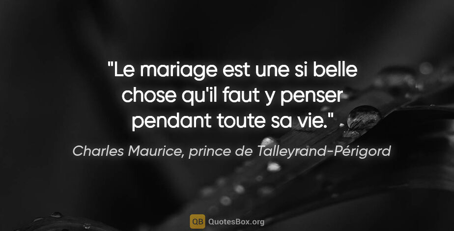 Charles Maurice, prince de Talleyrand-Périgord citation: "Le mariage est une si belle chose qu'il faut y penser pendant..."