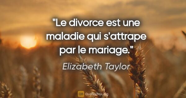 Elizabeth Taylor citation: "Le divorce est une maladie qui s'attrape par le mariage."