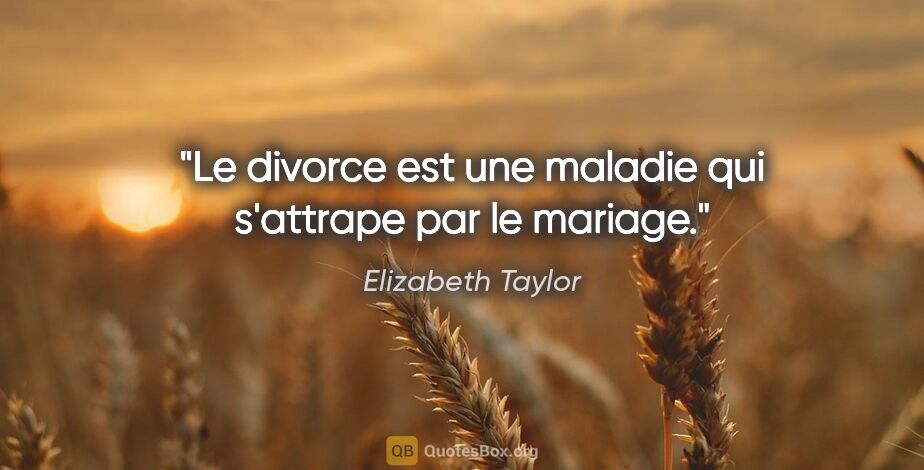 Elizabeth Taylor citation: "Le divorce est une maladie qui s'attrape par le mariage."