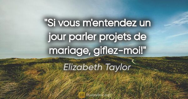 Elizabeth Taylor citation: "Si vous m'entendez un jour parler projets de mariage, giflez-moi!"