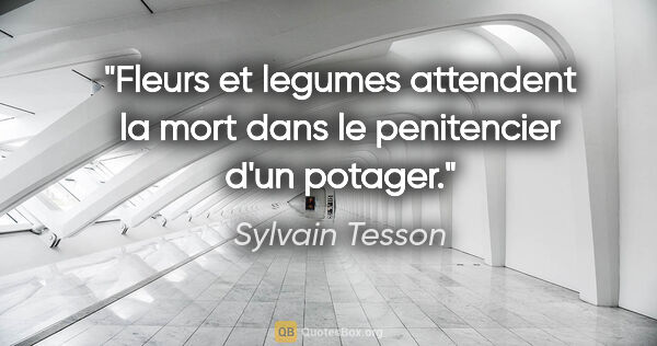 Sylvain Tesson citation: "Fleurs et legumes attendent la mort dans le penitencier d'un..."