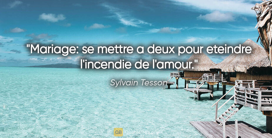 Sylvain Tesson citation: "Mariage: se mettre a deux pour eteindre l'incendie de l'amour."