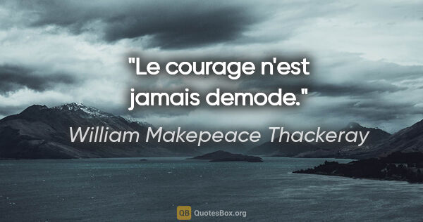 William Makepeace Thackeray citation: "Le courage n'est jamais demode."
