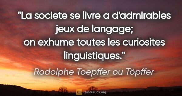 Rodolphe Toepffer ou Töpffer citation: "La societe se livre a d'admirables jeux de langage; on exhume..."
