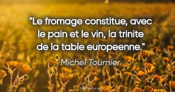 Michel Tournier citation: "Le fromage constitue, avec le pain et le vin, la trinite de la..."