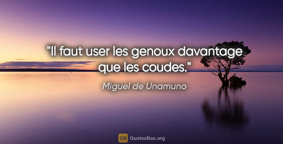 Miguel de Unamuno citation: "Il faut user les genoux davantage que les coudes."