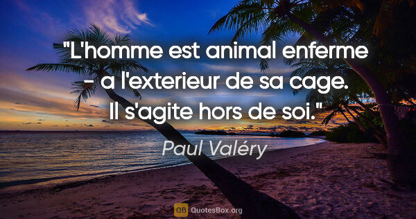 Paul Valéry citation: "L'homme est animal enferme - a l'exterieur de sa cage. Il..."