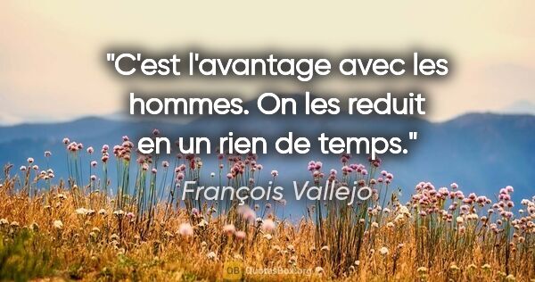 François Vallejo citation: "C'est l'avantage avec les hommes. On les reduit en un rien de..."