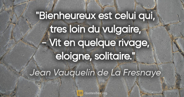 Jean Vauquelin de La Fresnaye citation: "Bienheureux est celui qui, tres loin du vulgaire, - Vit en..."