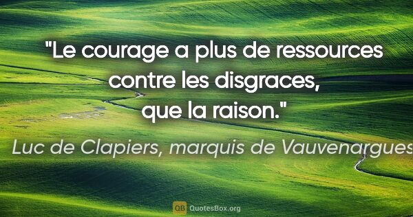 Luc de Clapiers, marquis de Vauvenargues citation: "Le courage a plus de ressources contre les disgraces, que la..."