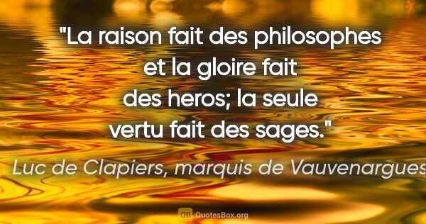 Luc de Clapiers, marquis de Vauvenargues citation: "La raison fait des philosophes et la gloire fait des heros; la..."