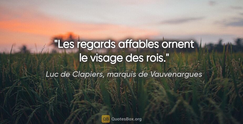 Luc de Clapiers, marquis de Vauvenargues citation: "Les regards affables ornent le visage des rois."