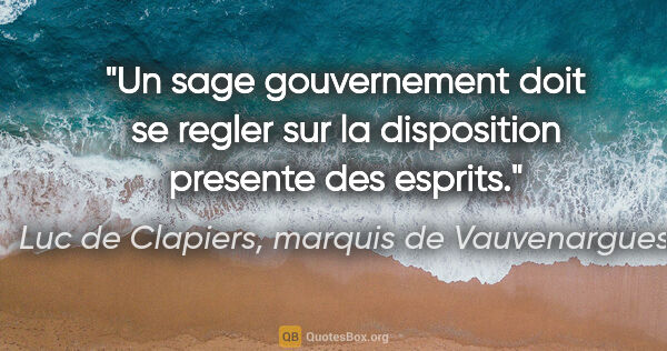 Luc de Clapiers, marquis de Vauvenargues citation: "Un sage gouvernement doit se regler sur la disposition..."