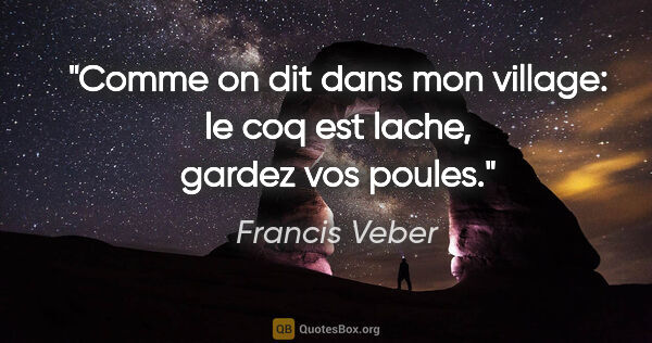 Francis Veber citation: "Comme on dit dans mon village: le coq est lache, gardez vos..."