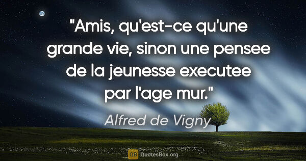 Alfred de Vigny citation: "Amis, qu'est-ce qu'une grande vie, sinon une pensee de la..."