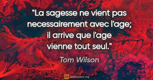 Tom Wilson citation: "La sagesse ne vient pas necessairement avec l'age; il arrive..."