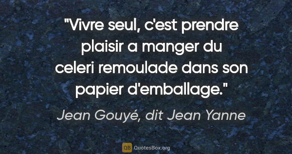 Jean Gouyé, dit Jean Yanne citation: "Vivre seul, c'est prendre plaisir a manger du celeri remoulade..."