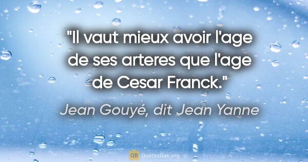 Jean Gouyé, dit Jean Yanne citation: "Il vaut mieux avoir l'age de ses arteres que l'age de Cesar..."