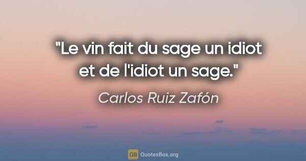 Carlos Ruiz Zafón citation: "Le vin fait du sage un idiot et de l'idiot un sage."