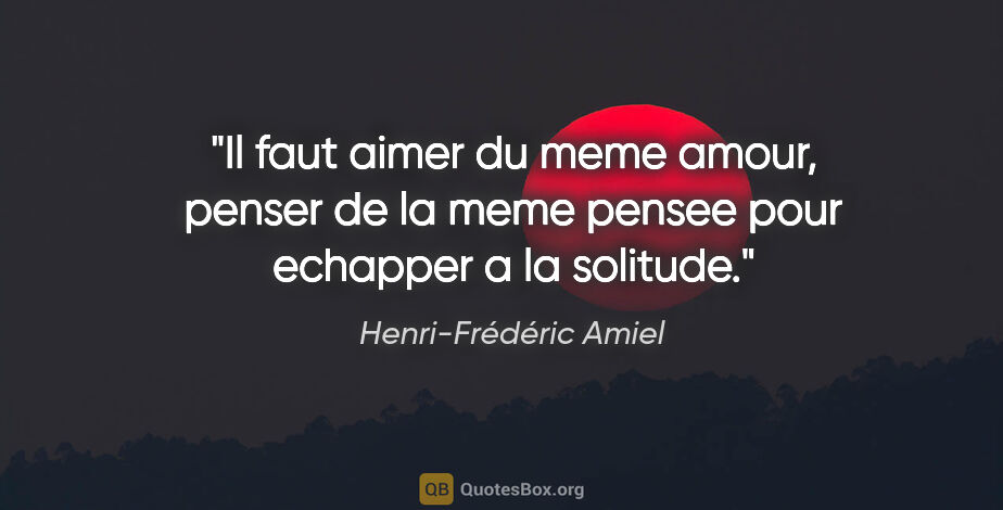 Henri-Frédéric Amiel citation: "Il faut aimer du meme amour, penser de la meme pensee pour..."