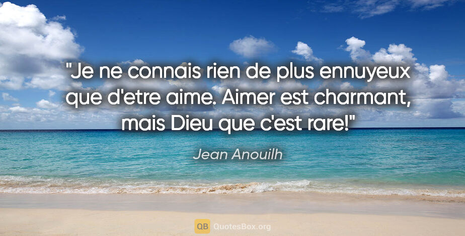 Jean Anouilh citation: "Je ne connais rien de plus ennuyeux que d'etre aime. Aimer est..."