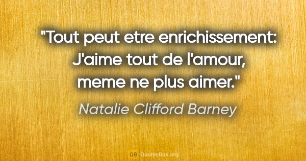 Natalie Clifford Barney citation: "Tout peut etre enrichissement: «J'aime tout de l'amour, meme..."