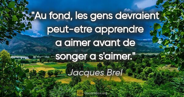 Jacques Brel citation: "Au fond, les gens devraient peut-etre apprendre a aimer avant..."