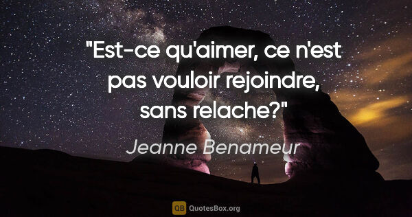 Jeanne Benameur citation: "Est-ce qu'aimer, ce n'est pas vouloir rejoindre, sans relache?"