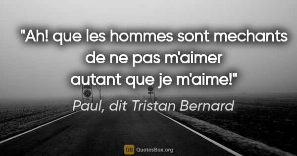 Paul, dit Tristan Bernard citation: "Ah! que les hommes sont mechants de ne pas m'aimer autant que..."