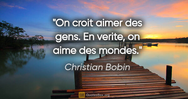 Christian Bobin citation: "On croit aimer des gens. En verite, on aime des mondes."