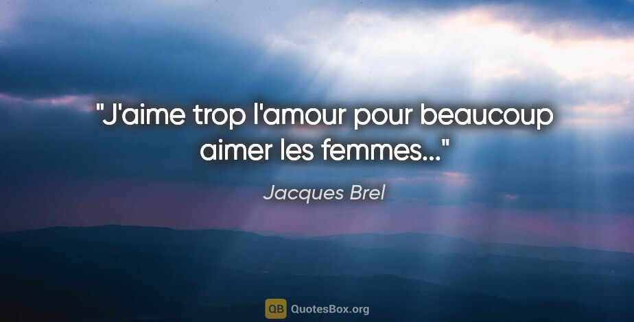 Jacques Brel citation: "J'aime trop l'amour pour beaucoup aimer les femmes..."